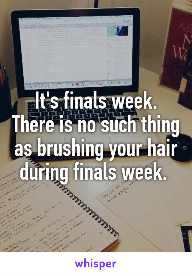 It's finals week. There is no such thing as brushing your hair during finals week. 