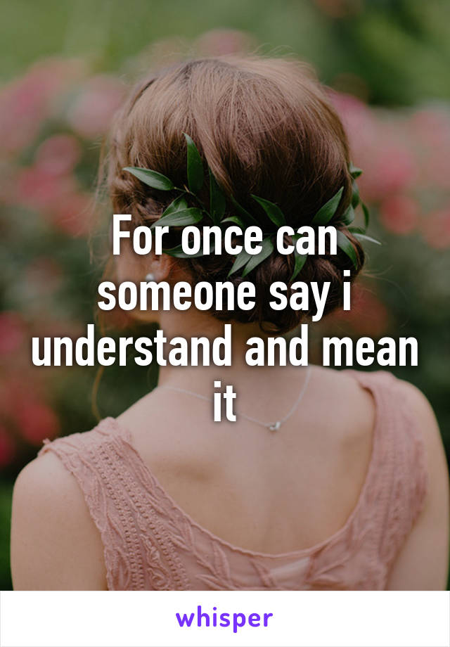 For once can someone say i understand and mean it