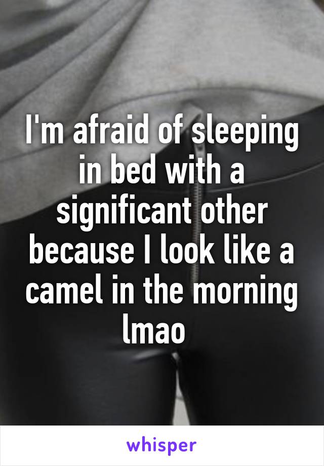 I'm afraid of sleeping in bed with a significant other because I look like a camel in the morning lmao  