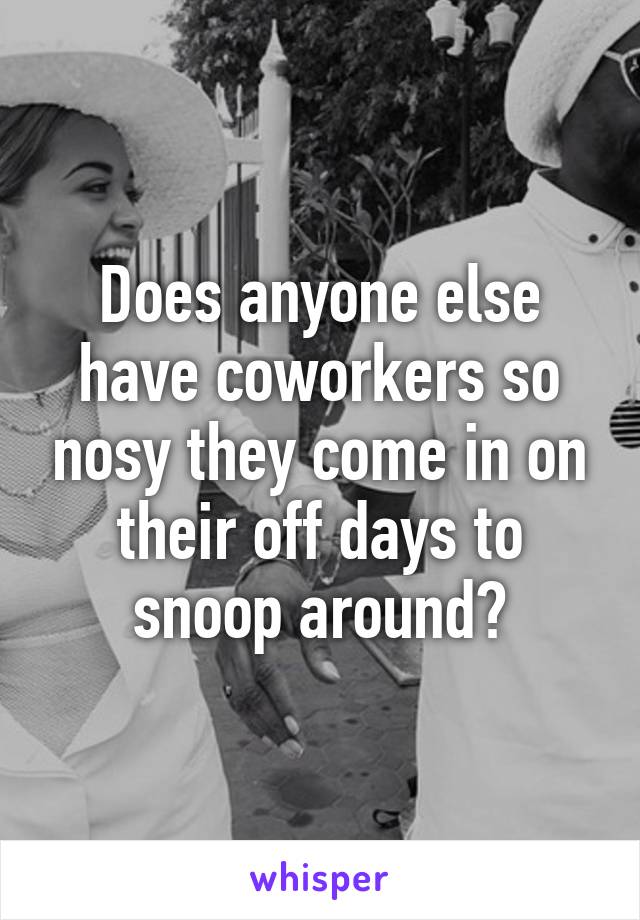Does anyone else have coworkers so nosy they come in on their off days to snoop around?
