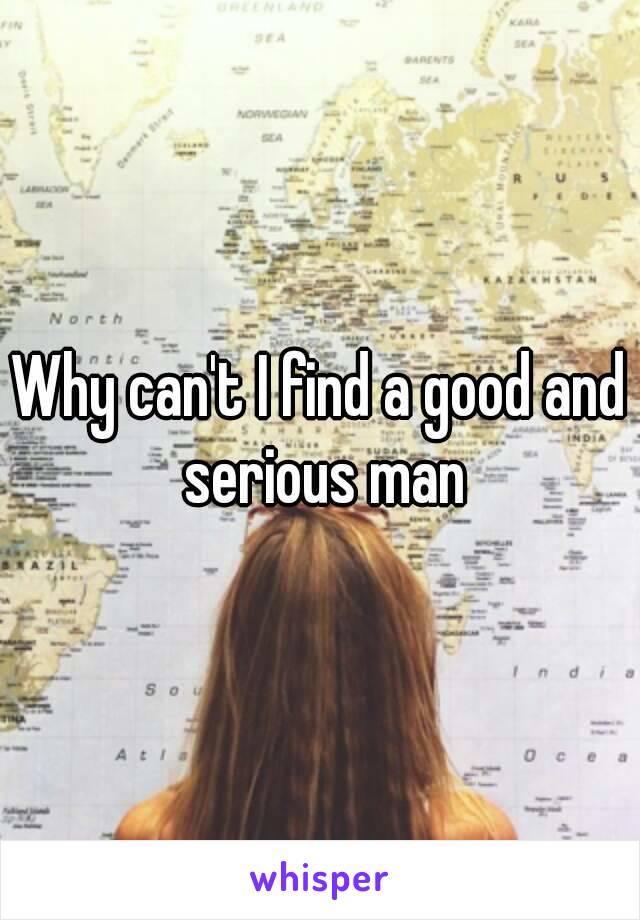 Why can't I find a good and serious man