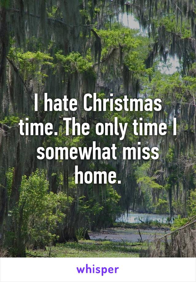 I hate Christmas time. The only time I somewhat miss home.