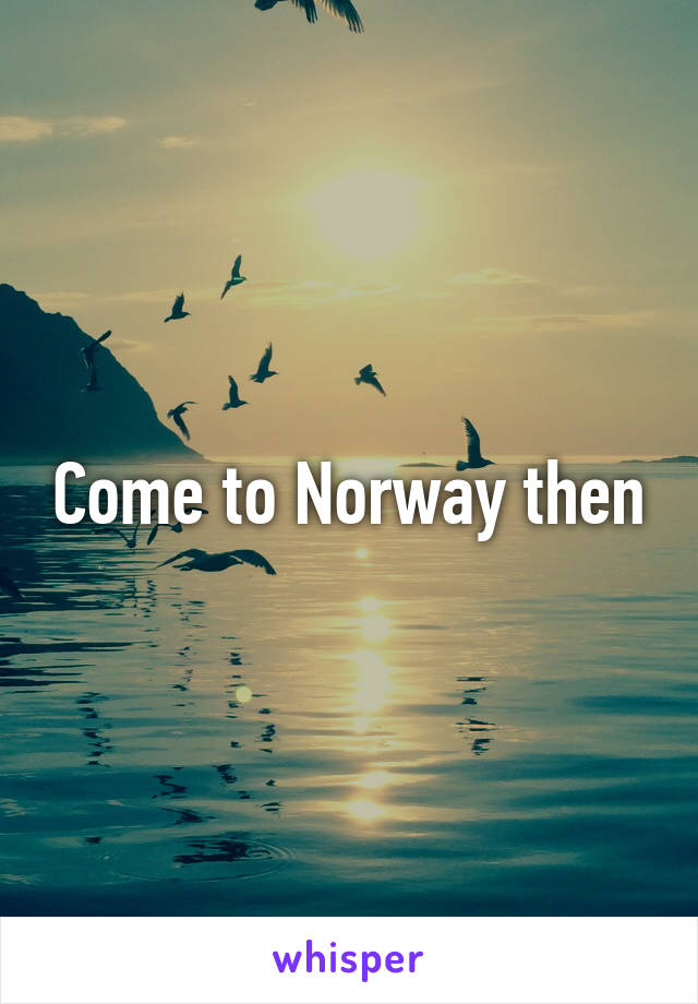 Come to Norway then