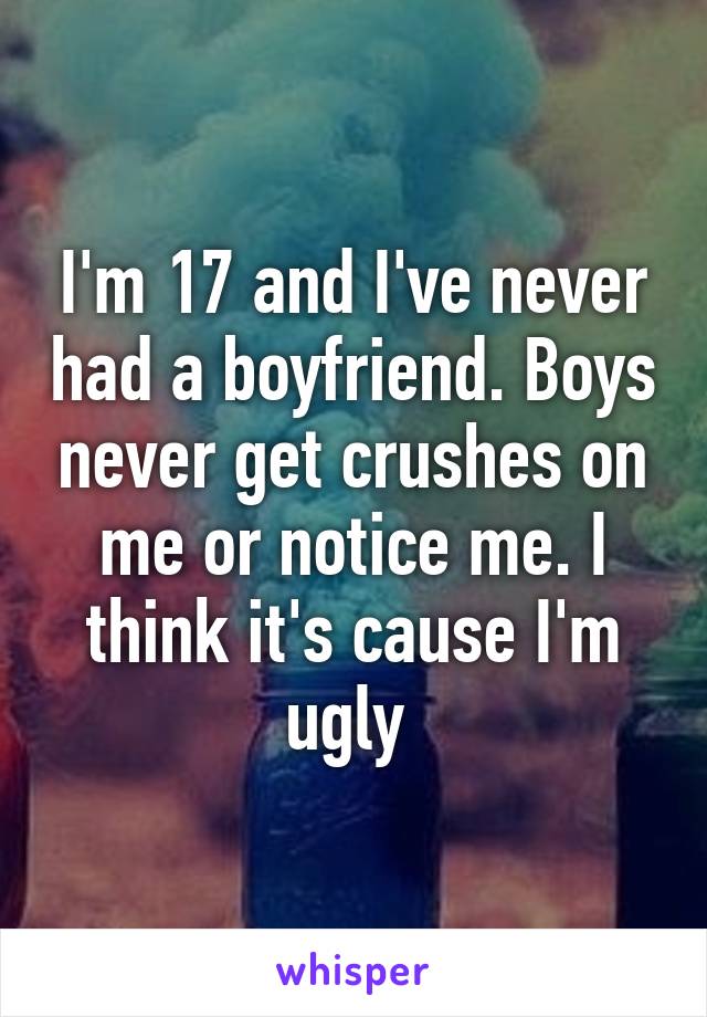 I'm 17 and I've never had a boyfriend. Boys never get crushes on me or notice me. I think it's cause I'm ugly 