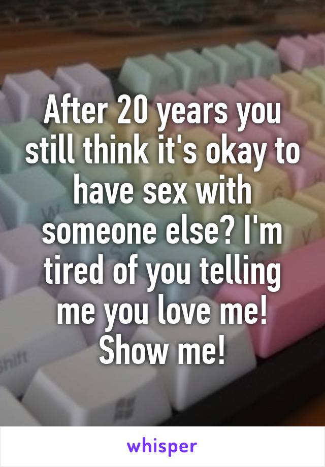 After 20 years you still think it's okay to have sex with someone else? I'm tired of you telling me you love me! Show me!