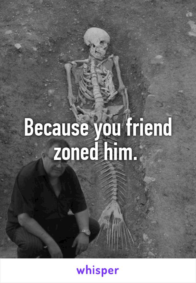 Because you friend zoned him. 