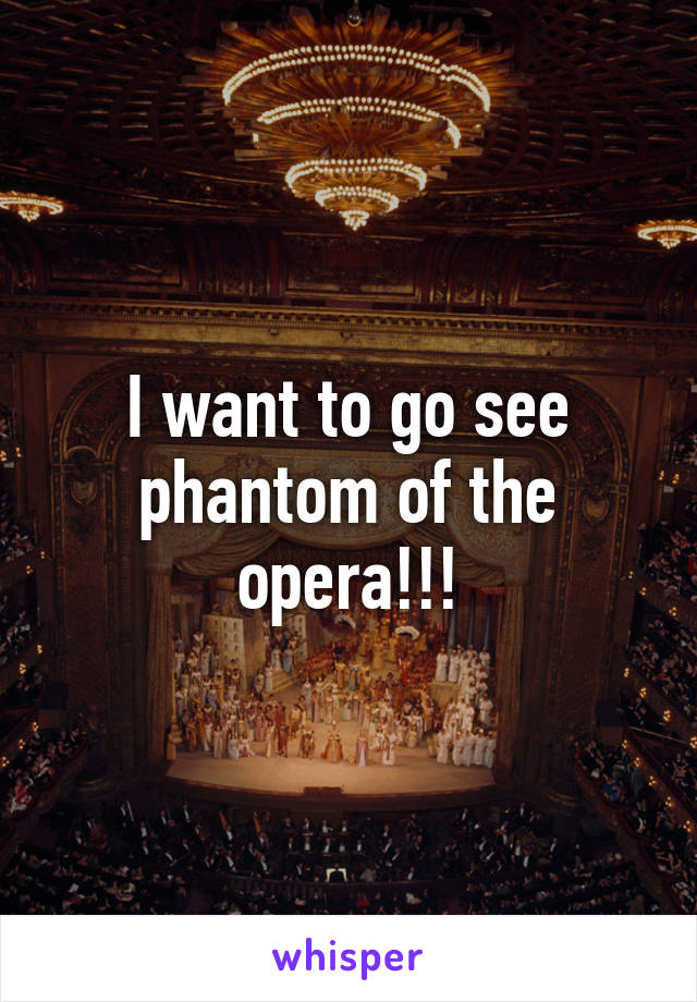 I want to go see phantom of the opera!!!