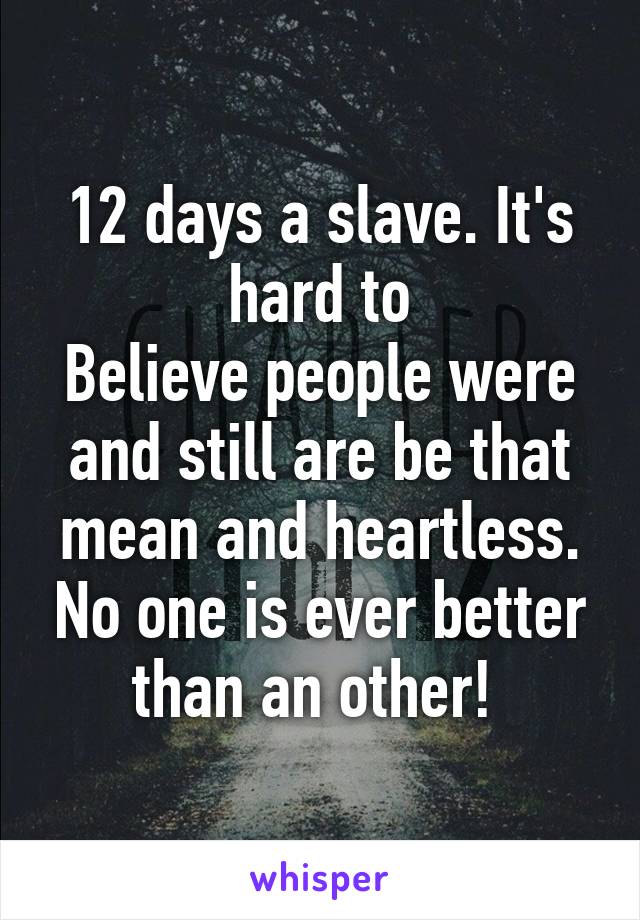 12 days a slave. It's hard to
Believe people were and still are be that mean and heartless. No one is ever better than an other! 