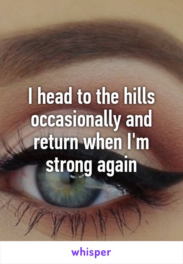 I head to the hills occasionally and return when I'm strong again