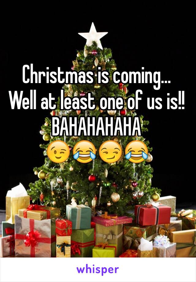Christmas is coming... 
Well at least one of us is!!
BAHAHAHAHA 
😉😂😏😂