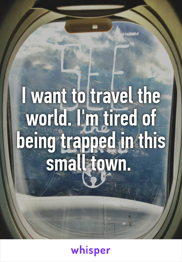 I want to travel the world. I'm tired of being trapped in this small town. 