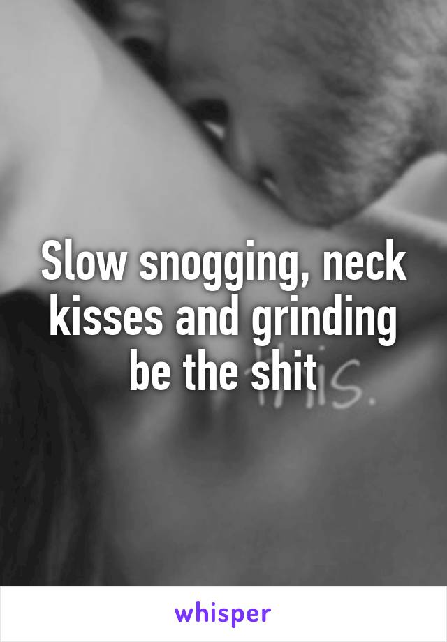 Slow snogging, neck kisses and grinding be the shit