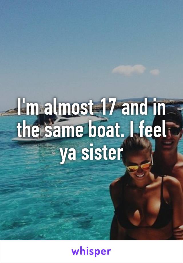 I'm almost 17 and in the same boat. I feel ya sister