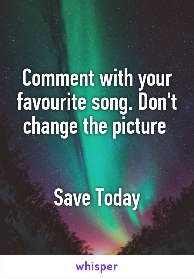 Comment with your favourite song. Don't change the picture 


Save Today