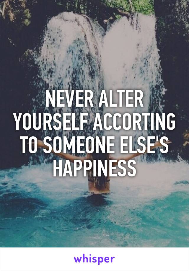 NEVER ALTER YOURSELF ACCORTING TO SOMEONE ELSE'S HAPPINESS