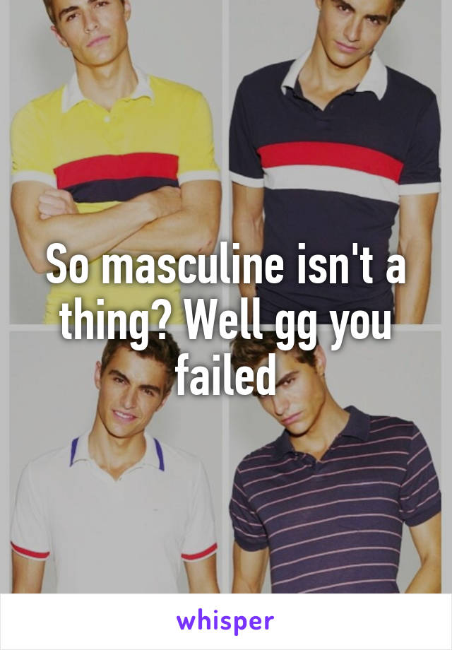 So masculine isn't a thing? Well gg you failed