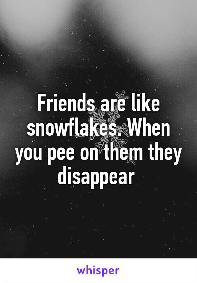 Friends are like snowflakes. When you pee on them they disappear 