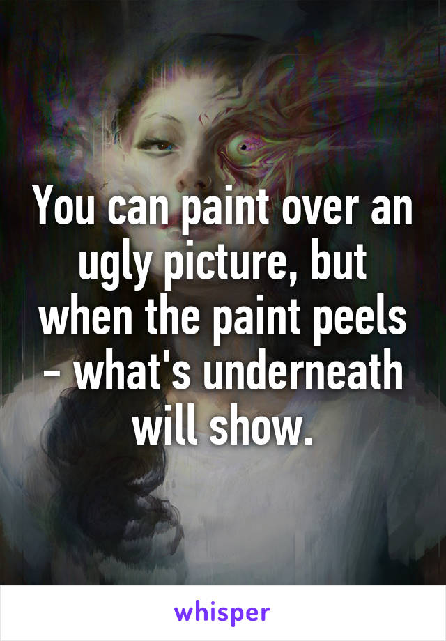 You can paint over an ugly picture, but when the paint peels - what's underneath will show.