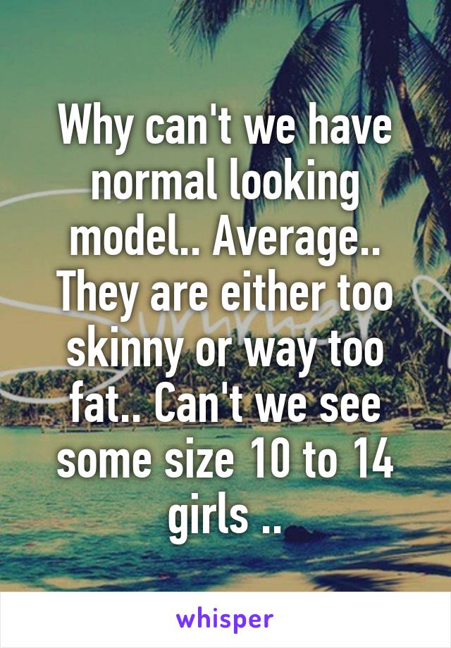 Why can't we have normal looking model.. Average.. They are either too skinny or way too fat.. Can't we see some size 10 to 14 girls ..