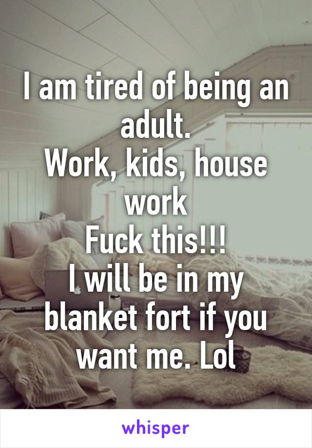 I am tired of being an adult.
Work, kids, house work
Fuck this!!!
I will be in my blanket fort if you want me. Lol