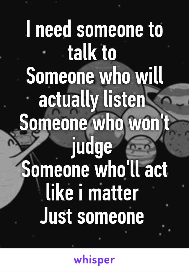 I need someone to talk to 
Someone who will actually listen 
Someone who won't judge 
Someone who'll act like i matter 
Just someone 
