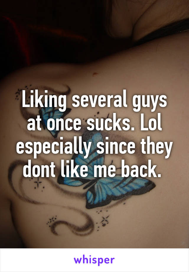 Liking several guys at once sucks. Lol especially since they dont like me back. 