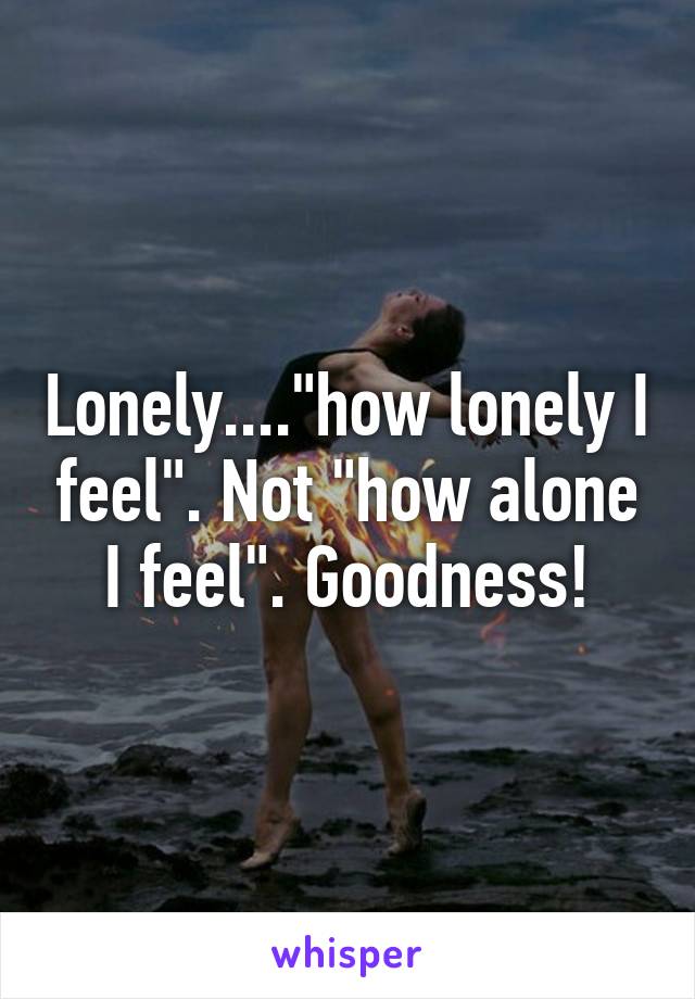 Lonely...."how lonely I feel". Not "how alone I feel". Goodness!