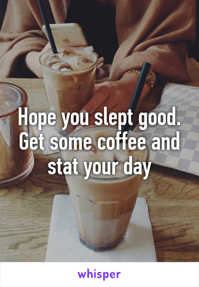 Hope you slept good. Get some coffee and stat your day