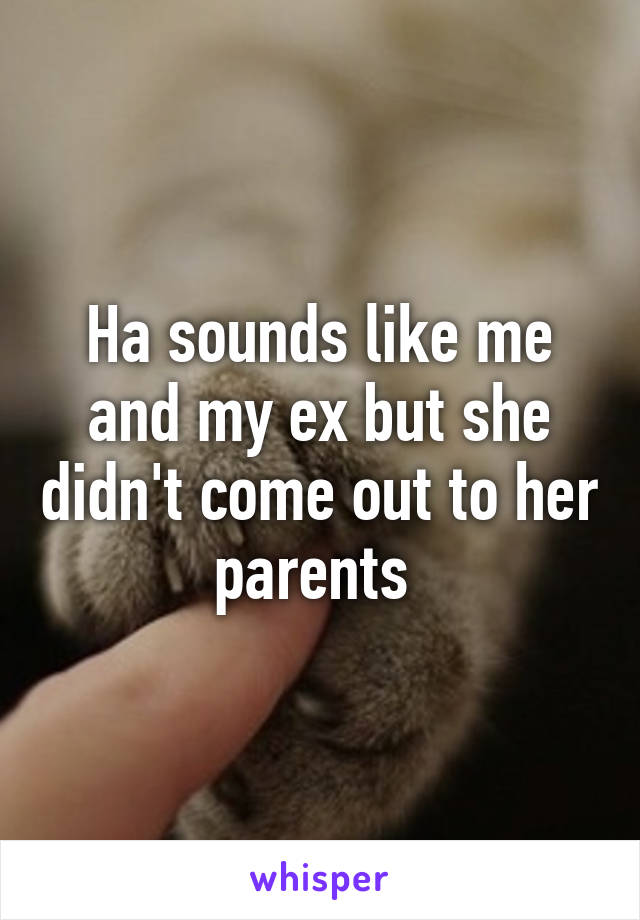 Ha sounds like me and my ex but she didn't come out to her parents 