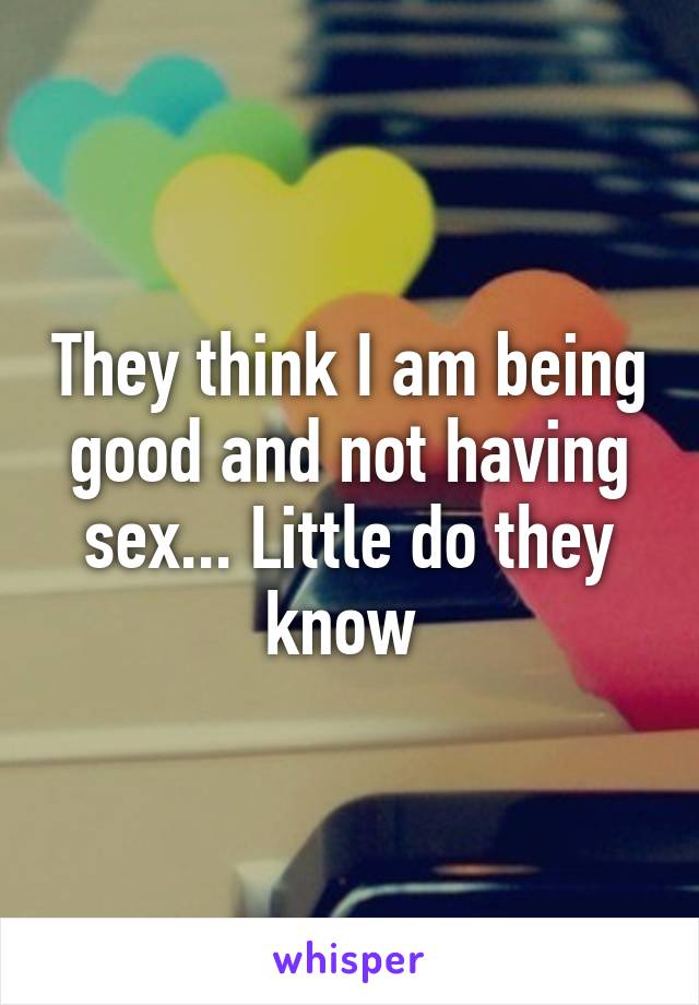 They think I am being good and not having sex... Little do they know 