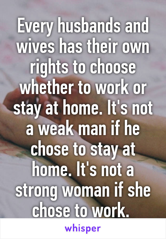 Every husbands and wives has their own rights to choose whether to work or stay at home. It's not a weak man if he chose to stay at home. It's not a strong woman if she chose to work. 