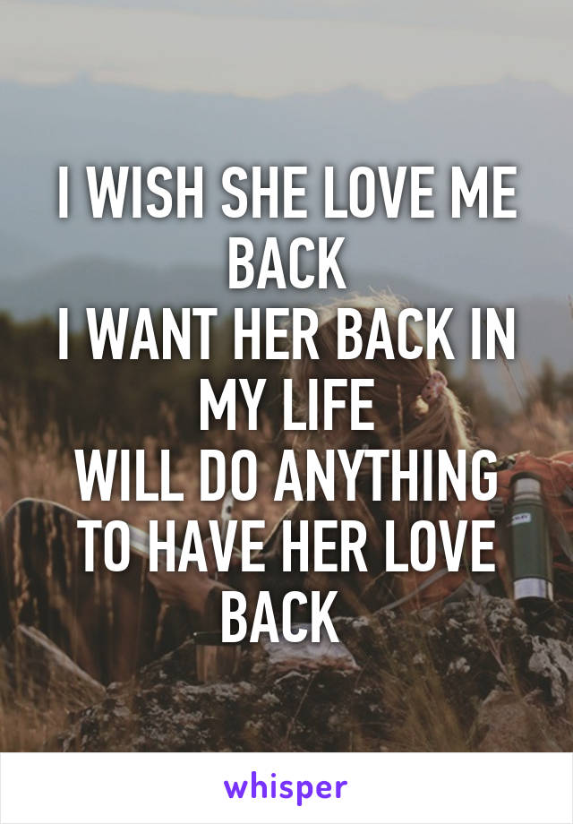 I WISH SHE LOVE ME BACK
I WANT HER BACK IN MY LIFE
WILL DO ANYTHING TO HAVE HER LOVE BACK 