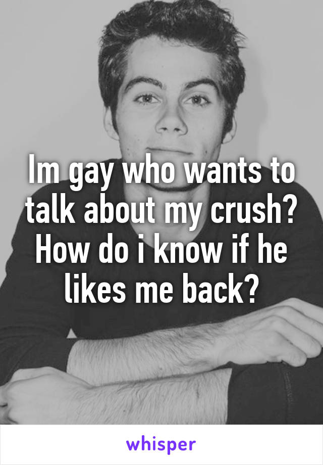 Im gay who wants to talk about my crush?
How do i know if he likes me back?