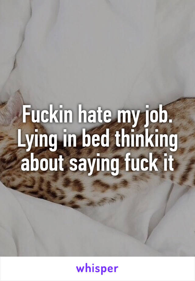 Fuckin hate my job. Lying in bed thinking about saying fuck it