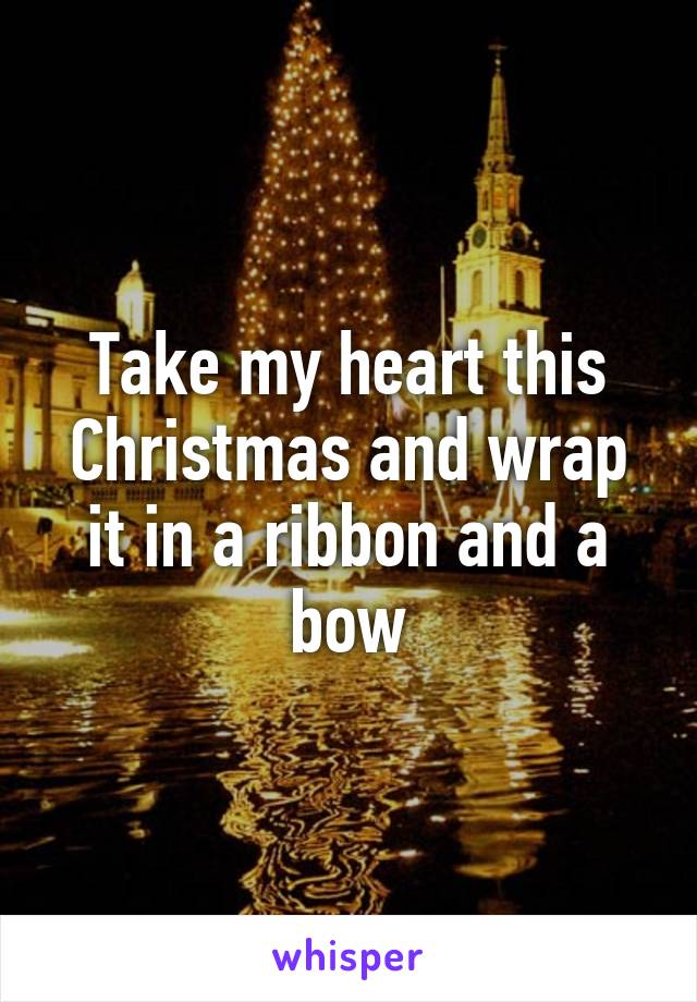 Take my heart this Christmas and wrap it in a ribbon and a bow