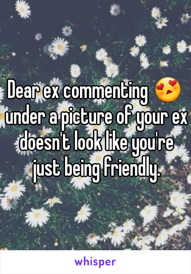 Dear ex commenting 😍 under a picture of your ex doesn't look like you're just being friendly.