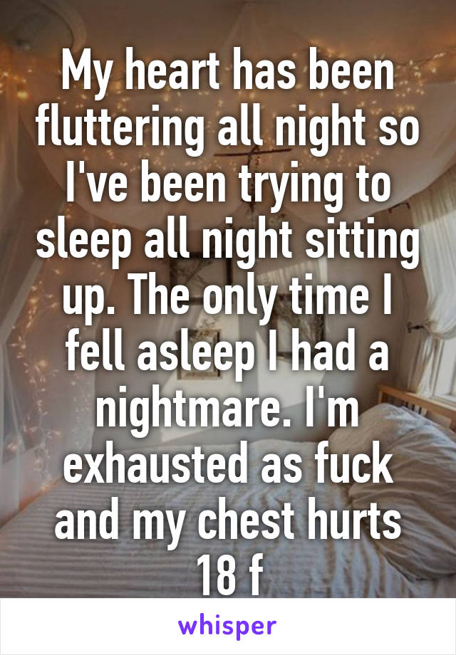 My heart has been fluttering all night so I've been trying to sleep all night sitting up. The only time I fell asleep I had a nightmare. I'm exhausted as fuck and my chest hurts
18 f