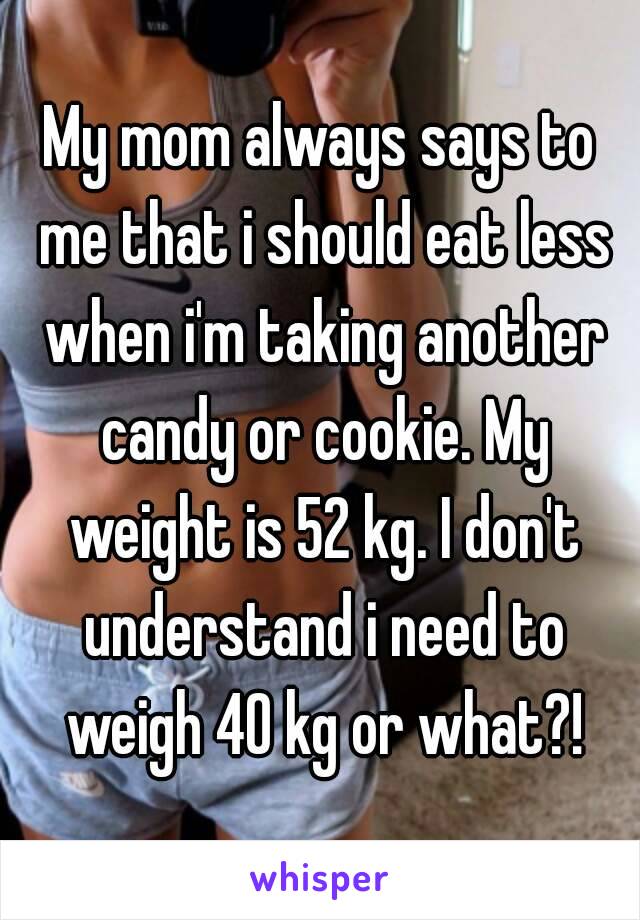 My mom always says to me that i should eat less when i'm taking another candy or cookie. My weight is 52 kg. I don't understand i need to weigh 40 kg or what?!