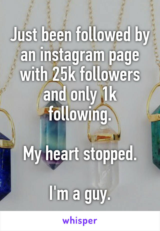 Just been followed by an instagram page with 25k followers and only 1k following.

My heart stopped.

I'm a guy.