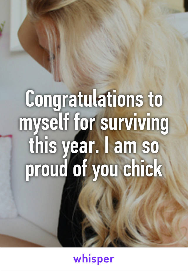 Congratulations to myself for surviving this year. I am so proud of you chick