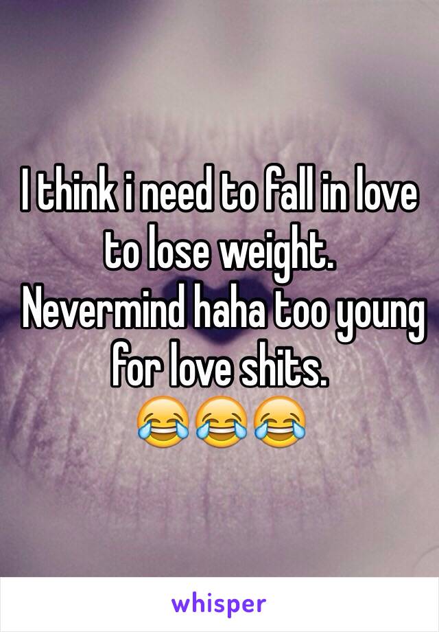 I think i need to fall in love to lose weight.
 Nevermind haha too young for love shits.
😂😂😂