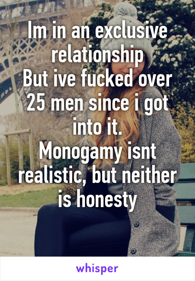 Im in an exclusive relationship
But ive fucked over 25 men since i got into it.
Monogamy isnt realistic, but neither is honesty

