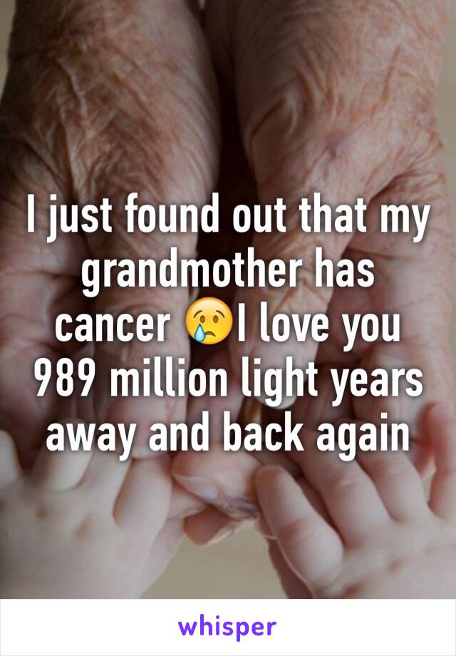 I just found out that my grandmother has cancer 😢I love you 989 million light years away and back again 
