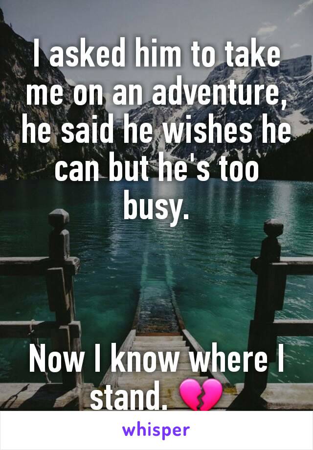 I asked him to take me on an adventure, he said he wishes he can but he's too busy.



Now I know where I stand. 💔