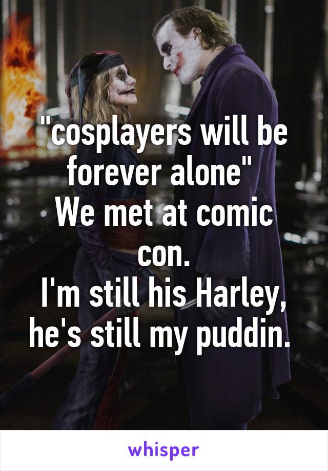 "cosplayers will be forever alone" 
We met at comic con.
I'm still his Harley, he's still my puddin. 