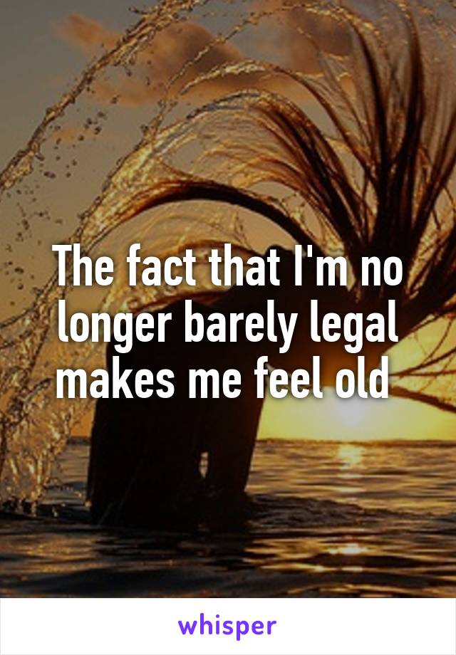 The fact that I'm no longer barely legal makes me feel old 