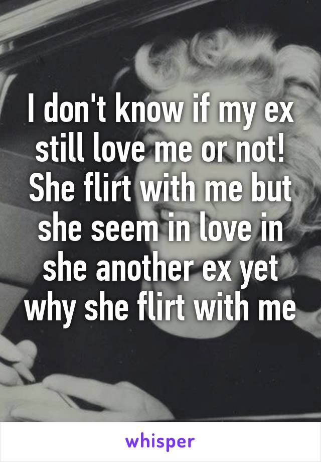 I don't know if my ex still love me or not!
She flirt with me but she seem in love in she another ex yet why she flirt with me 