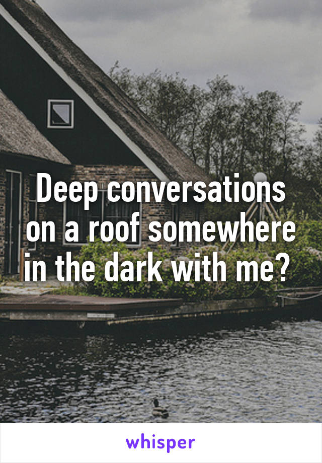 Deep conversations on a roof somewhere in the dark with me? 