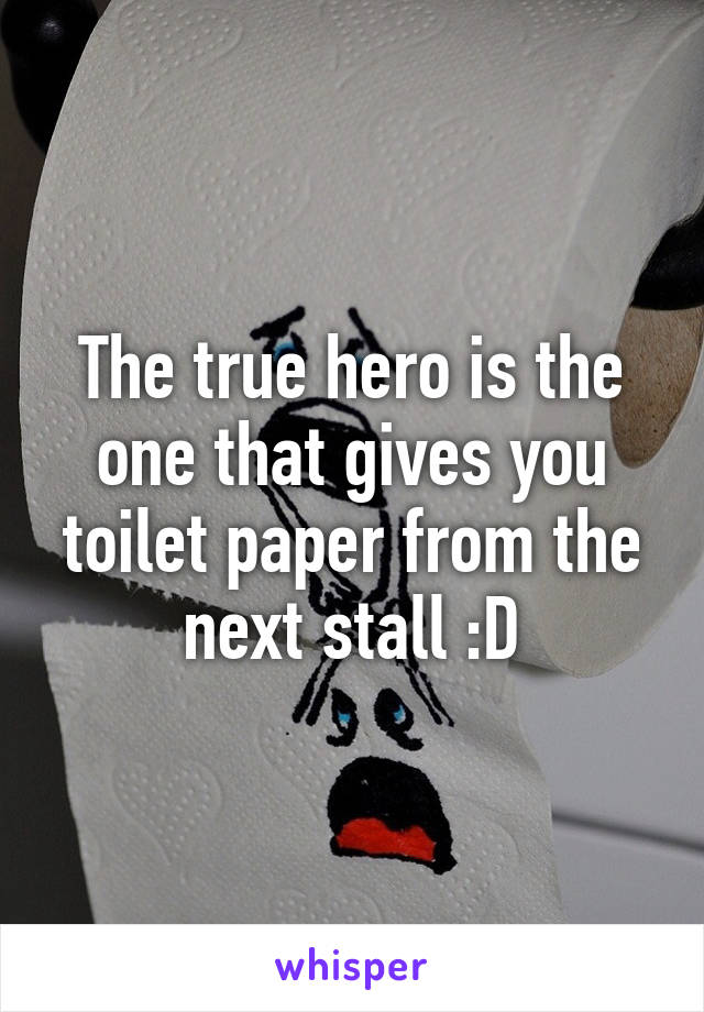 The true hero is the one that gives you toilet paper from the next stall :D