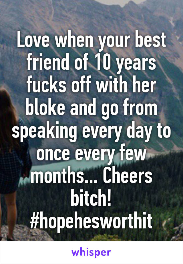Love when your best friend of 10 years fucks off with her bloke and go from speaking every day to once every few months... Cheers bitch! #hopehesworthit